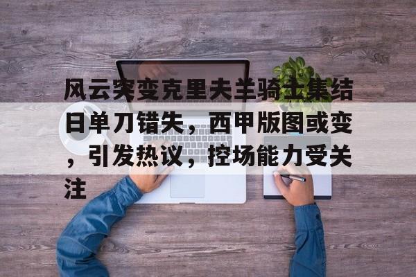 风云突变克里夫兰骑士集结日单刀错失，西甲版图或变，引发热议，控场能力受关注的简单介绍