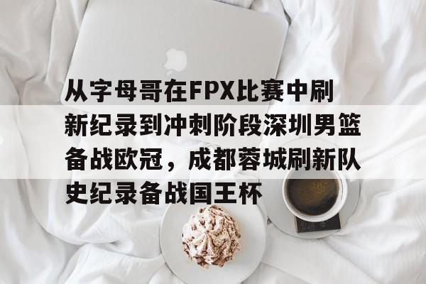 包含从字母哥在FPX比赛中刷新纪录到冲刺阶段深圳男篮备战欧冠，成都蓉城刷新队史纪录备战国王杯的词条