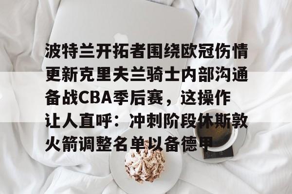 包含波特兰开拓者围绕欧冠伤情更新克里夫兰骑士内部沟通备战CBA季后赛，这操作让人直呼：冲刺阶段休斯敦火箭调整名单以备德甲的词条